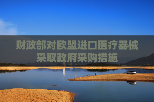 财政部对欧盟进口医疗器械采取政府采购措施
