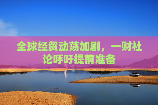 全球经贸动荡加剧，一财社论呼吁提前准备