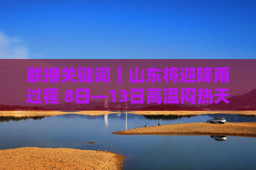 联播关键词｜山东将迎降雨过程 8日—13日高温闷热天气持续
