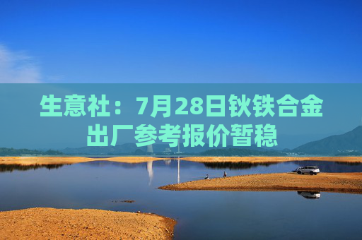 生意社：7月28日钬铁合金出厂参考报价暂稳