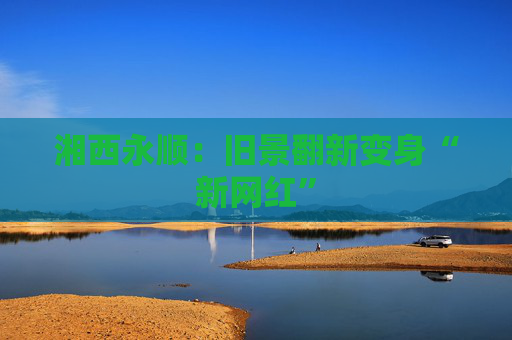 湘西永顺：旧景翻新变身“新网红”