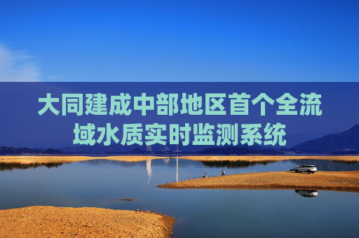 大同建成中部地区首个全流域水质实时监测系统