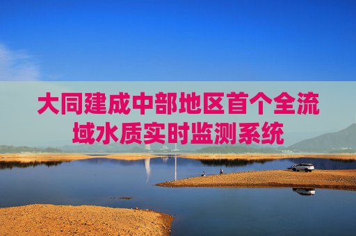 大同建成中部地区首个全流域水质实时监测系统