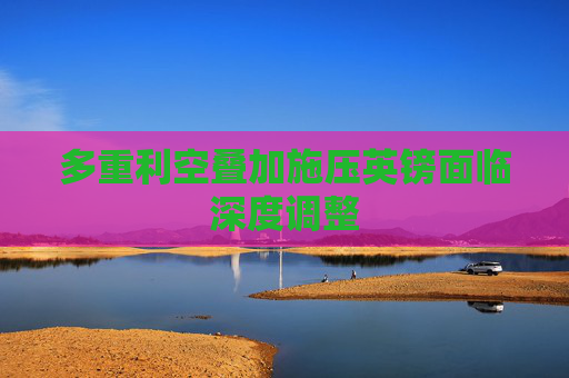 多重利空叠加施压英镑面临深度调整