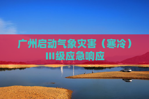 广州启动气象灾害（寒冷）Ⅲ级应急响应