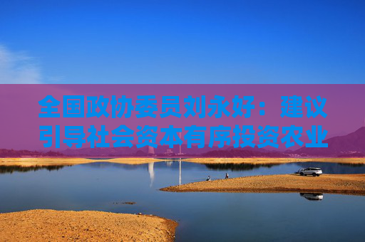 全国政协委员刘永好：建议引导社会资本有序投资农业科技