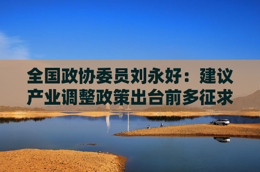 全国政协委员刘永好：建议产业调整政策出台前多征求相关方的意见