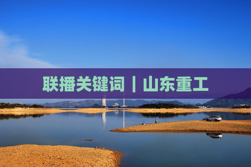 联播关键词｜山东重工
