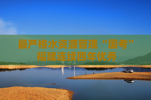 最严格水资源管理“国考” 福建连续四年优秀