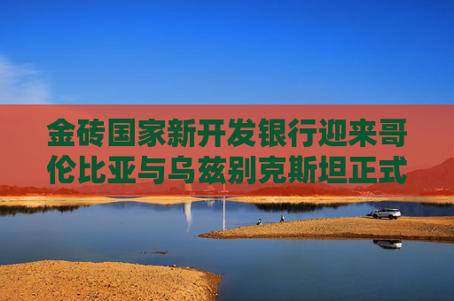 金砖国家新开发银行迎来哥伦比亚与乌兹别克斯坦正式成员