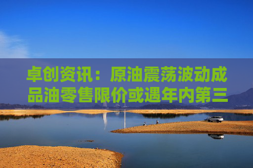 卓创资讯：原油震荡波动成品油零售限价或遇年内第三次搁浅
