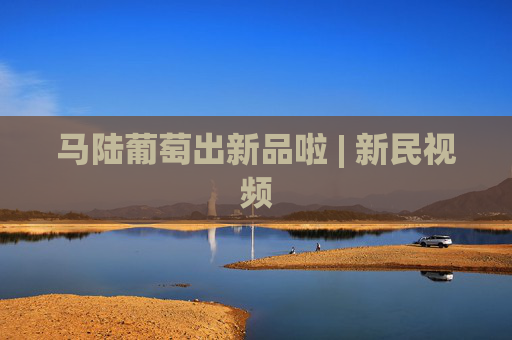 马陆葡萄出新品啦 | 新民视频