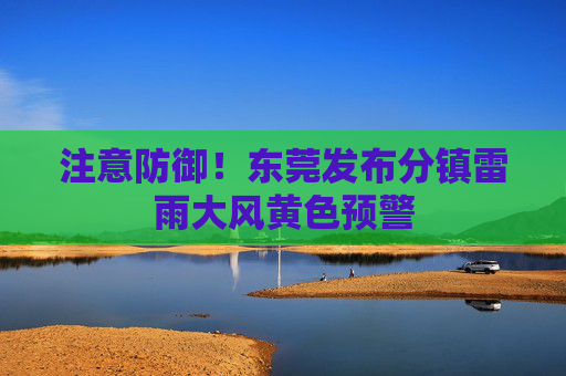 注意防御！东莞发布分镇雷雨大风黄色预警