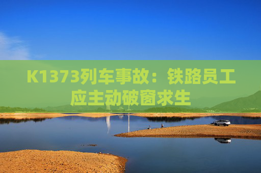 K1373列车事故：铁路员工应主动破窗求生