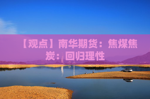 【观点】南华期货：焦煤焦炭：回归理性