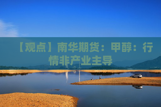 【观点】南华期货：甲醇：行情非产业主导