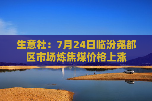 生意社：7月24日临汾尧都区市场炼焦煤价格上涨