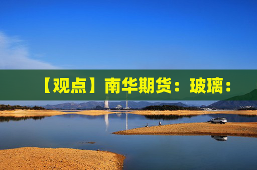 【观点】南华期货：玻璃：