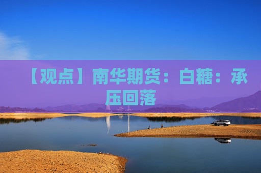 【观点】南华期货：白糖：承压回落