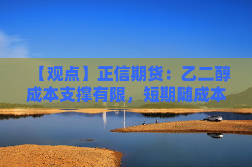 【观点】正信期货：乙二醇成本支撑有限，短期随成本波动为主