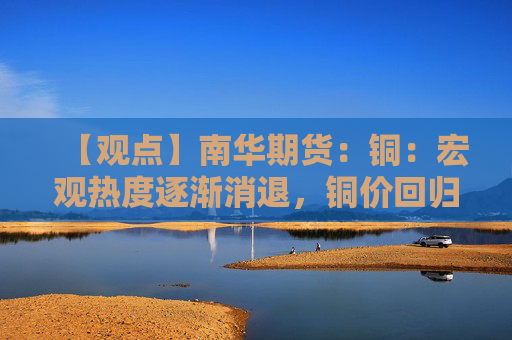 【观点】南华期货：铜：宏观热度逐渐消退，铜价回归