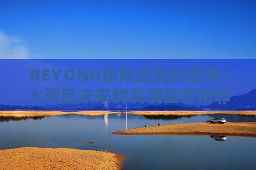 BEYOND乐队成员叶世荣：大湾区未来的发展会非常非常好