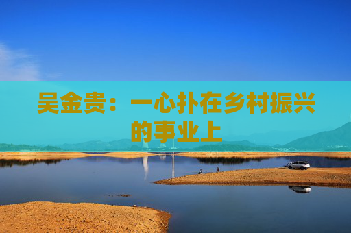 吴金贵：一心扑在乡村振兴的事业上