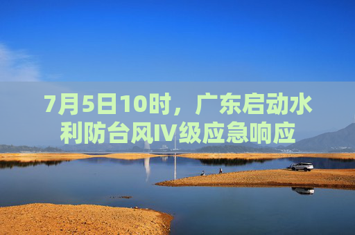 7月5日10时，广东启动水利防台风Ⅳ级应急响应