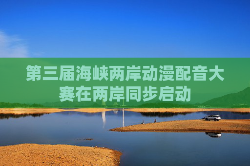 第三届海峡两岸动漫配音大赛在两岸同步启动