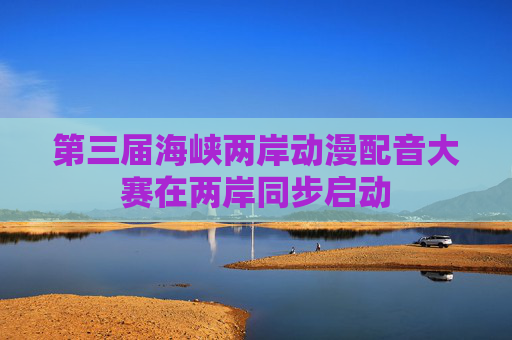 第三届海峡两岸动漫配音大赛在两岸同步启动