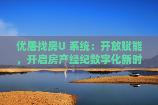 优居找房U 系统：开放赋能，开启房产经纪数字化新时代