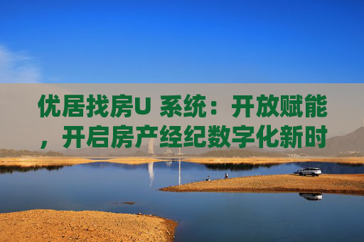 优居找房U 系统：开放赋能，开启房产经纪数字化新时代