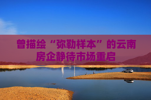 曾描绘“弥勒样本”的云南房企静待市场重启