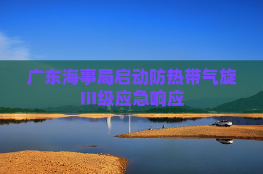 广东海事局启动防热带气旋III级应急响应
