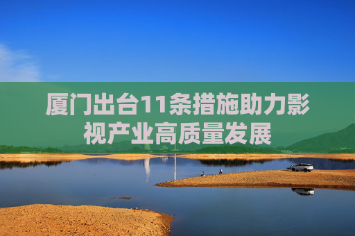 厦门出台11条措施助力影视产业高质量发展