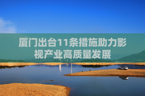 厦门出台11条措施助力影视产业高质量发展
