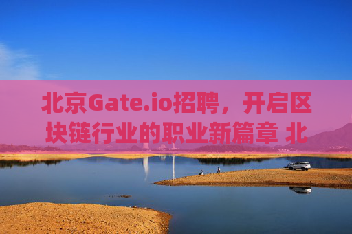 北京Gate.io招聘，开启区块链行业的职业新篇章 北京gate.io招聘