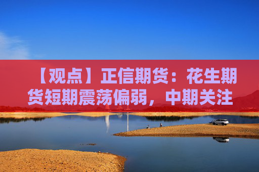 【观点】正信期货：花生期货短期震荡偏弱，中期关注区间突破