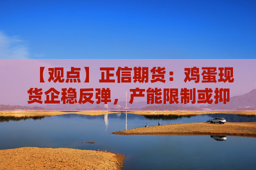 【观点】正信期货：鸡蛋现货企稳反弹，产能限制或抑制上涨空间