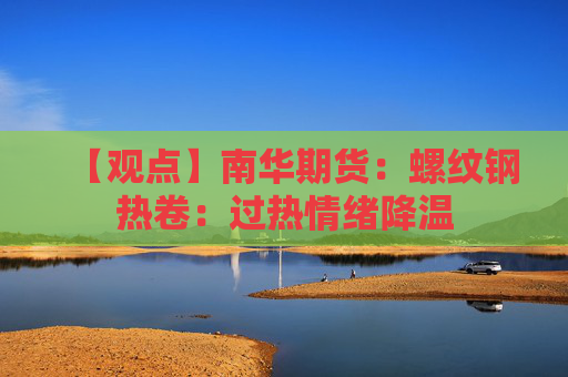 【观点】南华期货：螺纹钢热卷：过热情绪降温