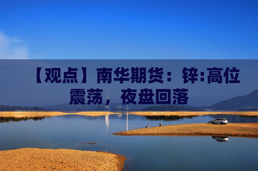 【观点】南华期货：锌:高位震荡，夜盘回落