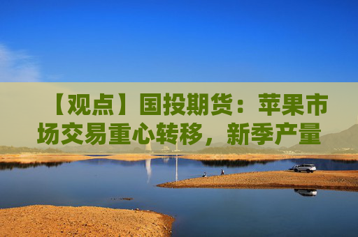 【观点】国投期货：苹果市场交易重心转移，新季产量预估存分歧