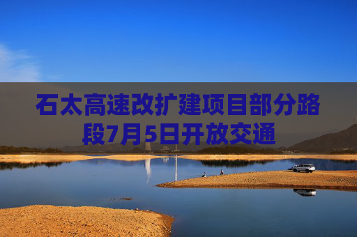 石太高速改扩建项目部分路段7月5日开放交通