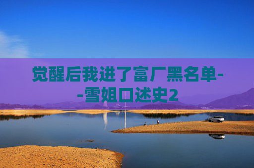觉醒后我进了富厂黑名单--雪姐口述史2