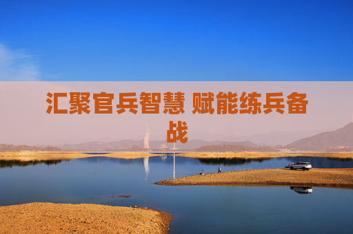 汇聚官兵智慧 赋能练兵备战