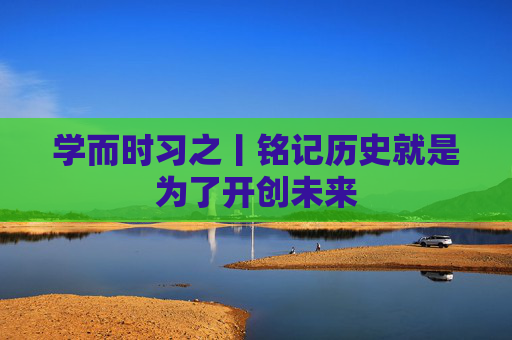 学而时习之丨铭记历史就是为了开创未来
