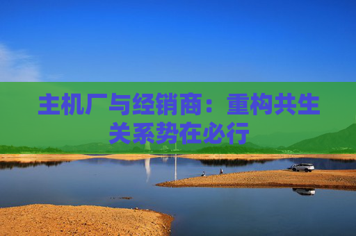 主机厂与经销商：重构共生关系势在必行