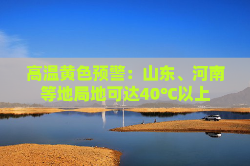 高温黄色预警：山东、河南等地局地可达40℃以上