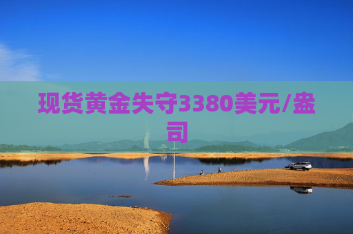 现货黄金失守3380美元/盎司