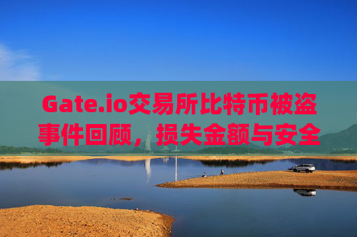 Gate.io交易所比特币被盗事件回顾，损失金额与安全启示 gate.io被盗多少比特币